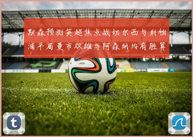 默森预测英超焦点战切尔西与利物浦平局曼市双雄与阿森纳均有胜算