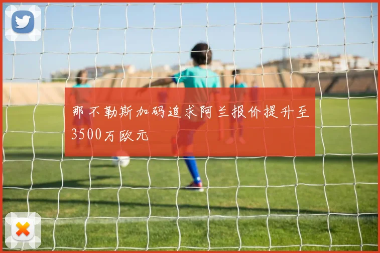那不勒斯加码追求阿兰报价提升至3500万欧元