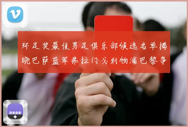 环足奖最佳男足俱乐部候选名单揭晓巴萨蓝军弗拉门戈利物浦巴黎争夺荣誉