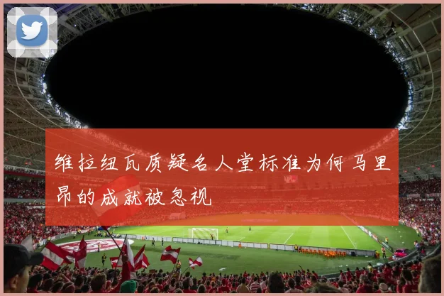 维拉纽瓦质疑名人堂标准为何马里昂的成就被忽视