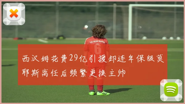 西汉姆花费29亿引援却连年保级莫耶斯离任后频繁更换主帅