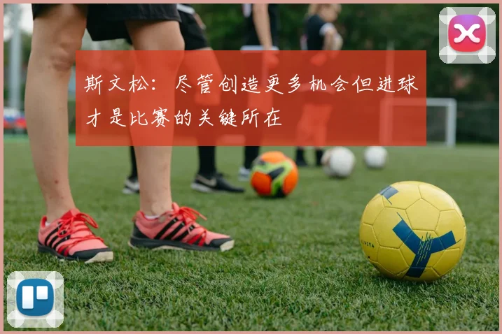 斯文松：尽管创造更多机会但进球才是比赛的关键所在