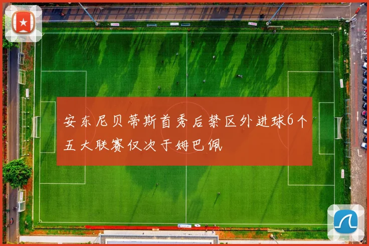 安东尼贝蒂斯首秀后禁区外进球6个五大联赛仅次于姆巴佩
