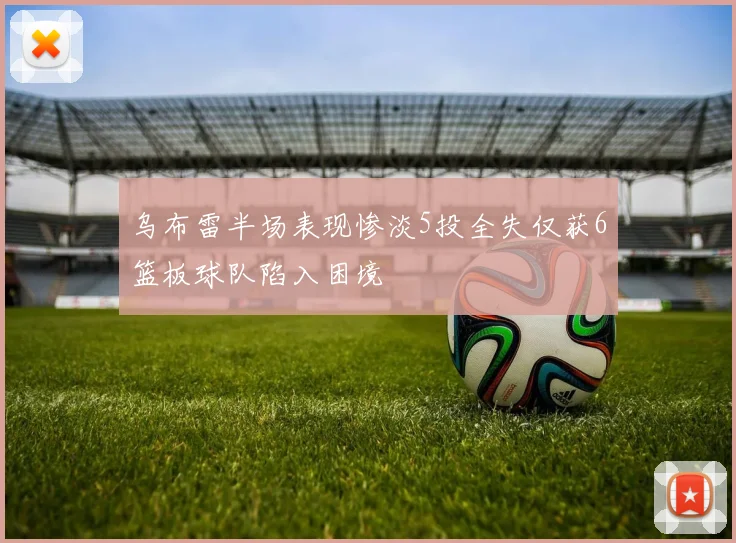 乌布雷半场表现惨淡5投全失仅获6篮板球队陷入困境