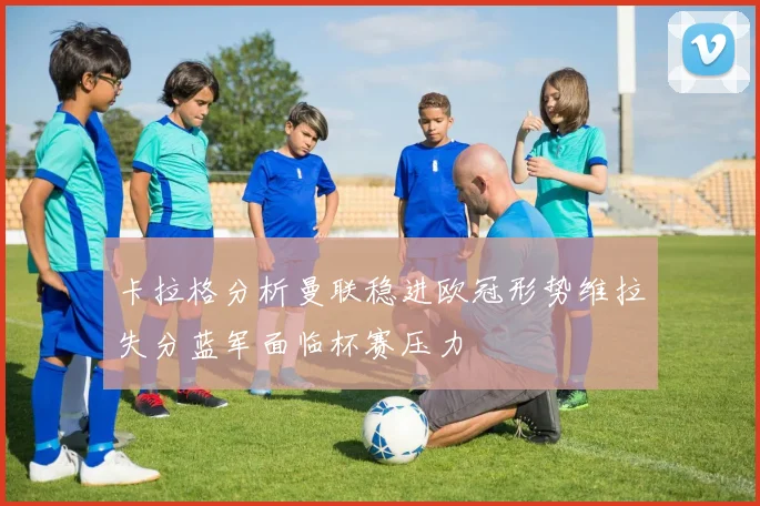 卡拉格分析曼联稳进欧冠形势维拉失分蓝军面临杯赛压力