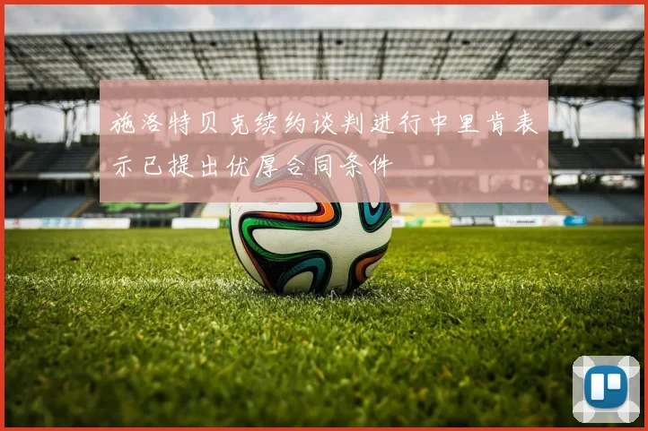 施洛特贝克续约谈判进行中里肯表示已提出优厚合同条件