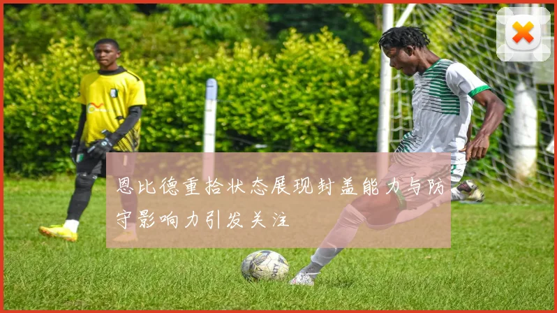 恩比德重拾状态展现封盖能力与防守影响力引发关注