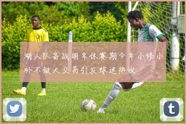 湖人队备战明年休赛期今年小修小补不做大交易引发球迷热议