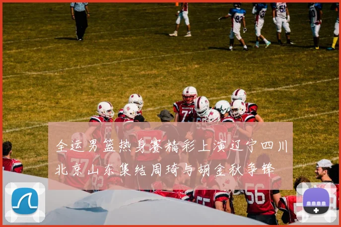 全运男篮热身赛精彩上演辽宁四川北京山东集结周琦与胡金秋争锋