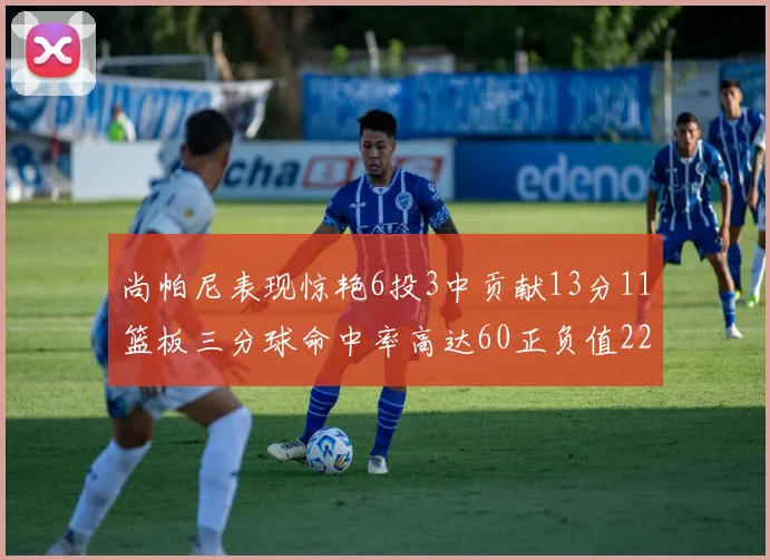 尚帕尼表现惊艳6投3中贡献13分11篮板三分球命中率高达60正负值22