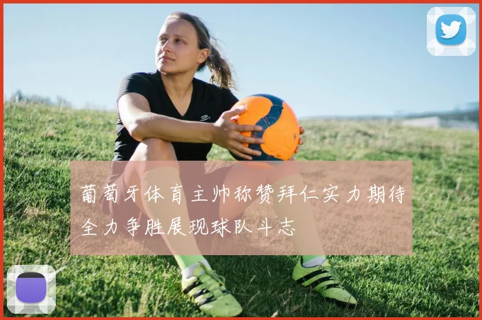 葡萄牙体育主帅称赞拜仁实力期待全力争胜展现球队斗志