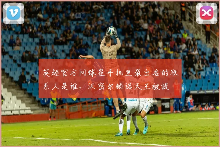 英超官方问球星手机里最出名的联系人是谁，汉密尔顿诺天王被提