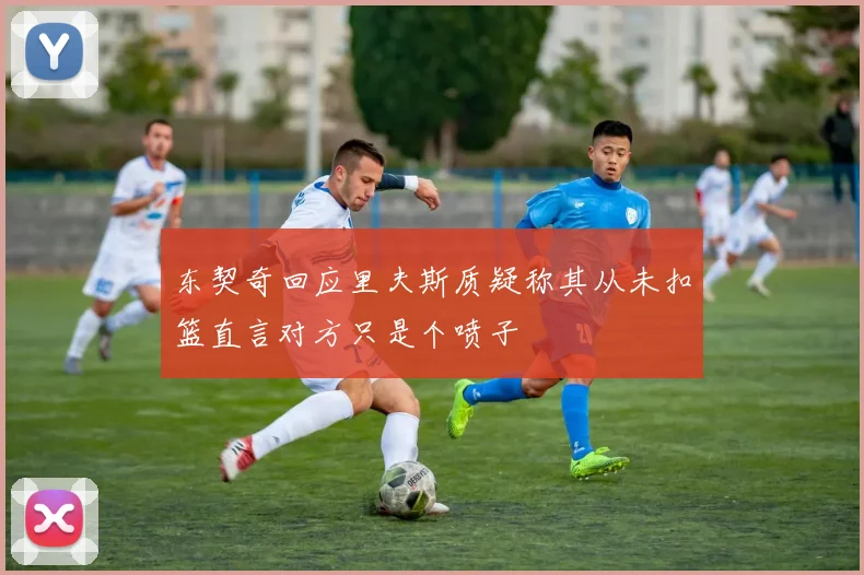东契奇回应里夫斯质疑称其从未扣篮直言对方只是个喷子