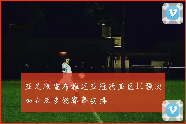亚足联宣布推迟亚冠西亚区16强次回合及多场赛事安排