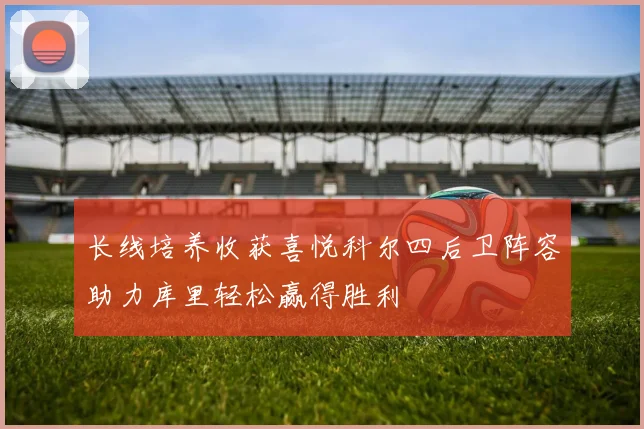 长线培养收获喜悦科尔四后卫阵容助力库里轻松赢得胜利