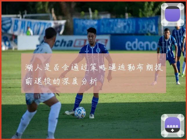 湖人是否会通过策略逼迫勒布朗提前退役的深度分析