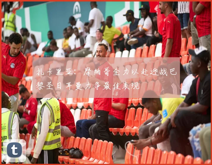 扎卡里亚：摩纳哥全力以赴迎战巴黎圣日耳曼力争最佳表现
