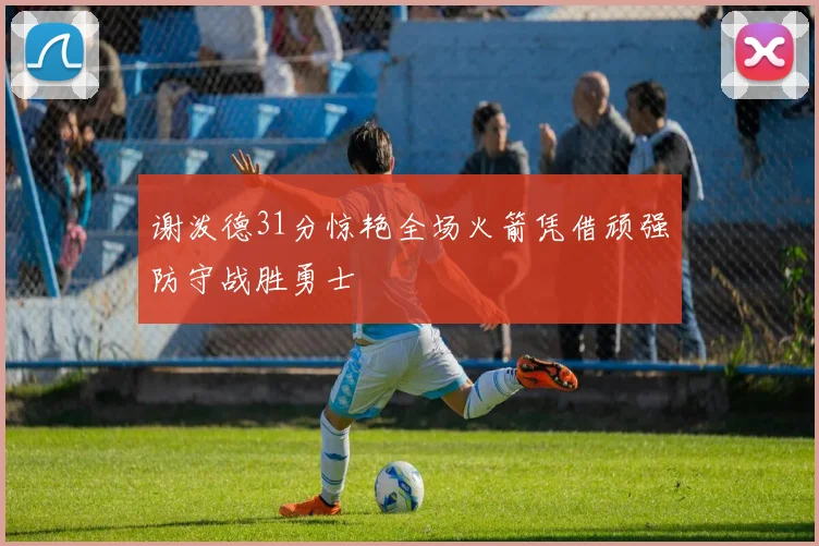 谢泼德31分惊艳全场火箭凭借顽强防守战胜勇士