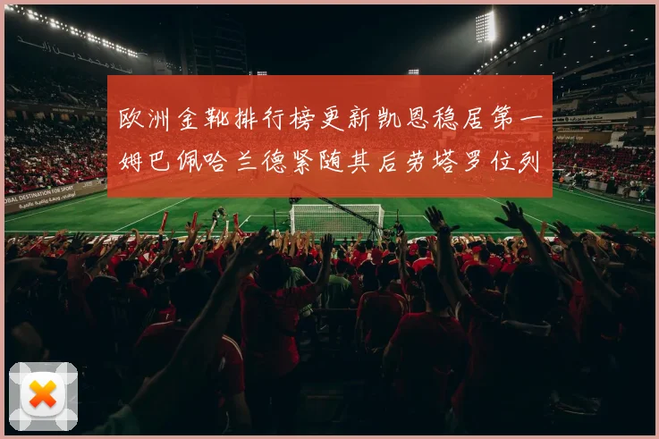 欧洲金靴排行榜更新凯恩稳居第一姆巴佩哈兰德紧随其后劳塔罗位列第十