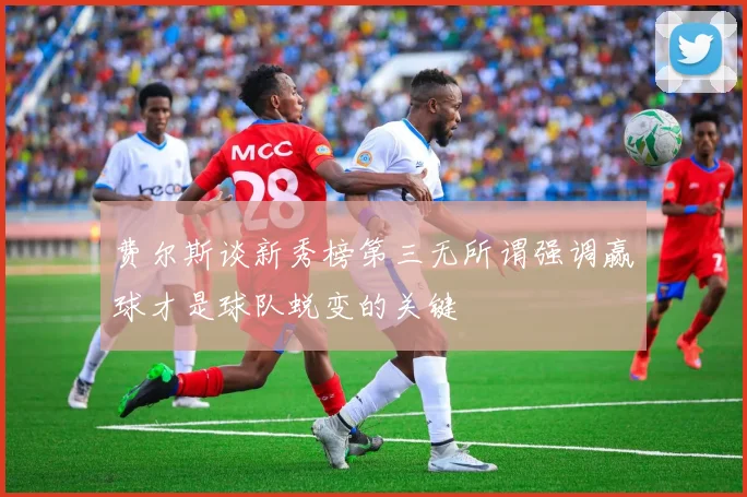 费尔斯谈新秀榜第三无所谓强调赢球才是球队蜕变的关键