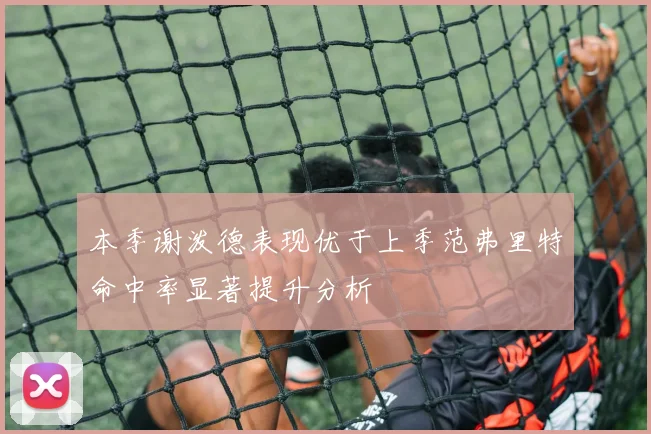 本季谢泼德表现优于上季范弗里特命中率显著提升分析