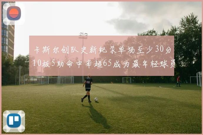卡斯尔创队史新纪录单场至少30分10板5助命中率超65成为最年轻球员
