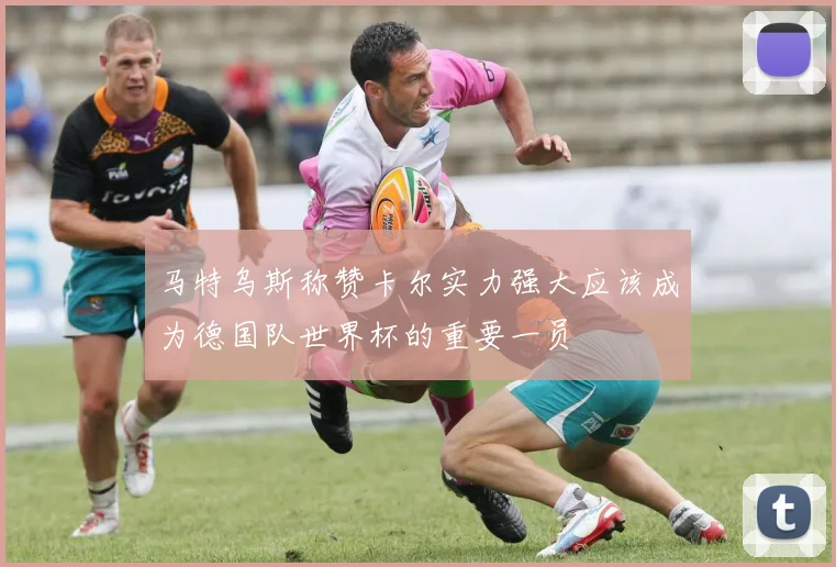 马特乌斯称赞卡尔实力强大应该成为德国队世界杯的重要一员
