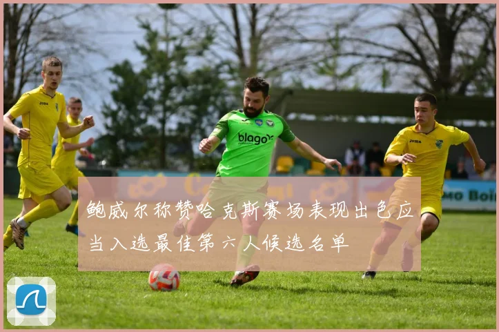 鲍威尔称赞哈克斯赛场表现出色应当入选最佳第六人候选名单