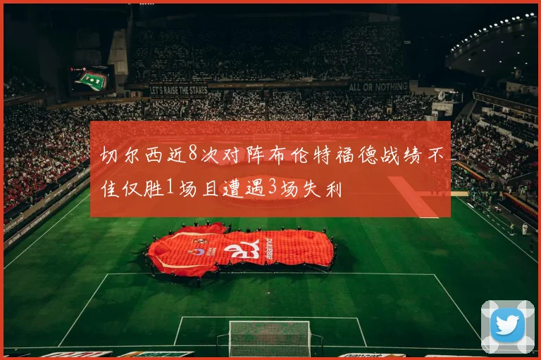 切尔西近8次对阵布伦特福德战绩不佳仅胜1场且遭遇3场失利