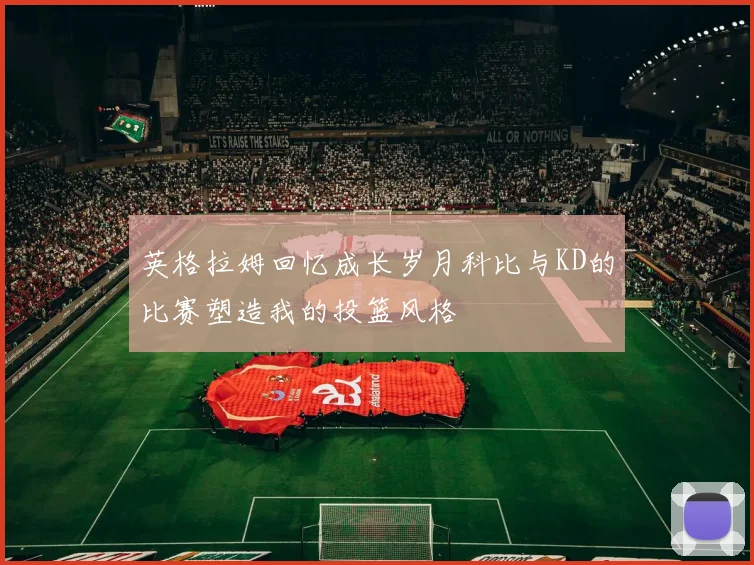 英格拉姆回忆成长岁月科比与KD的比赛塑造我的投篮风格