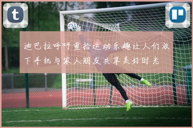 迪巴拉呼吁重拾运动乐趣让人们放下手机与家人朋友共享美好时光