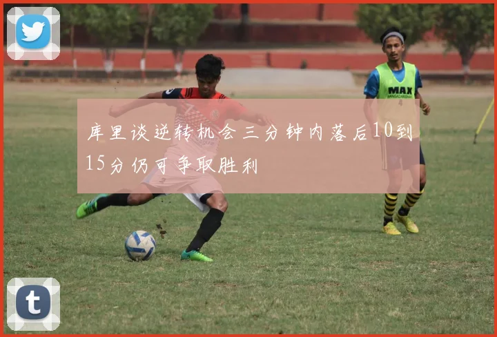 库里谈逆转机会三分钟内落后10到15分仍可争取胜利