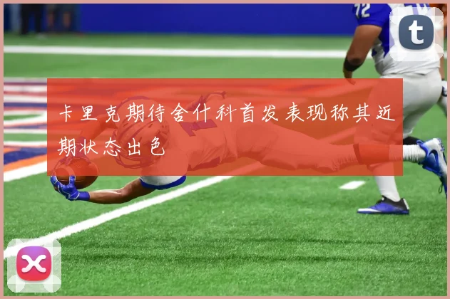 卡里克期待舍什科首发表现称其近期状态出色