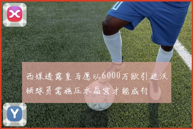 西媒透露皇马愿以6000万欧引进沃顿球员需施压水晶宫才能成行