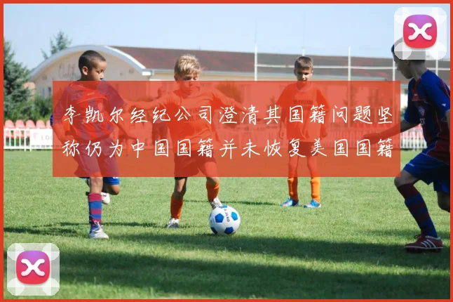 李凯尔经纪公司澄清其国籍问题坚称仍为中国国籍并未恢复美国国籍