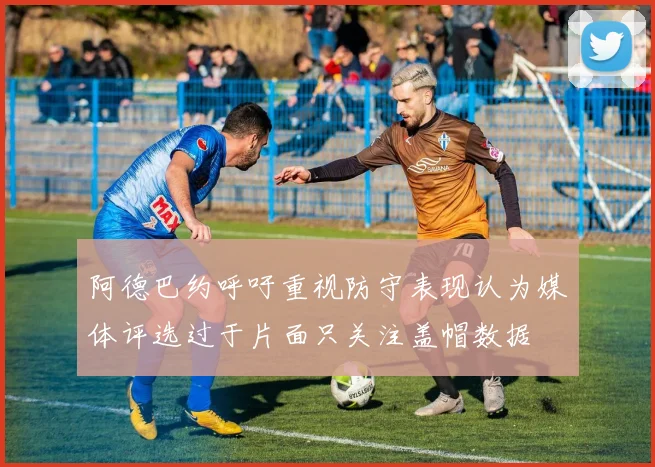 阿德巴约呼吁重视防守表现认为媒体评选过于片面只关注盖帽数据