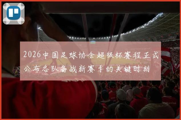 2026中国足球协会超级杯赛程正式公布各队备战新赛季的关键时刻